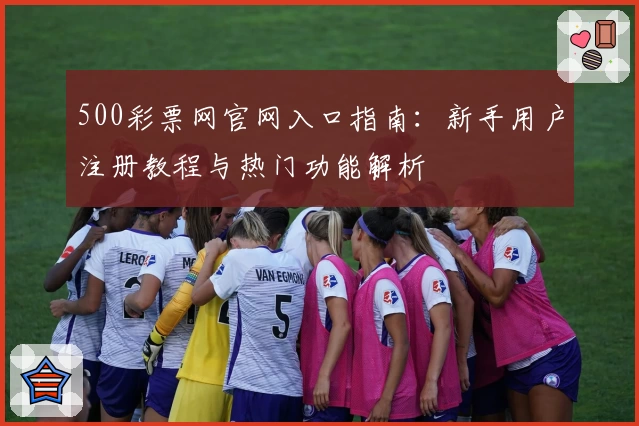 500彩票网官网入口指南：新手用户注册教程与热门功能解析