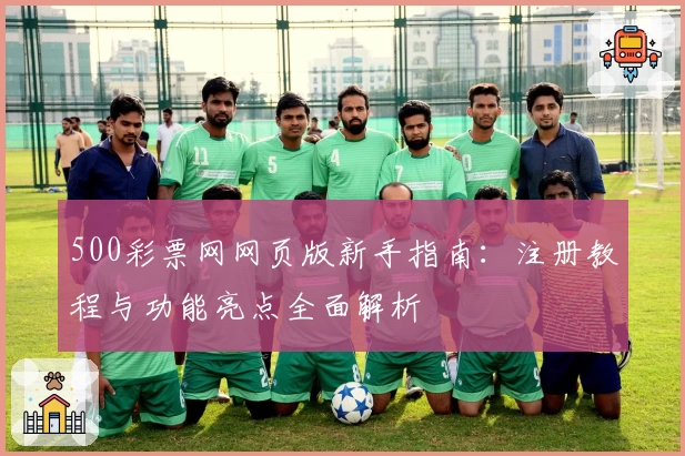 500彩票网网页版新手指南：注册教程与功能亮点全面解析