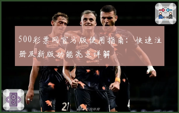 500彩票网官方版使用指南：快速注册及新版功能亮点详解