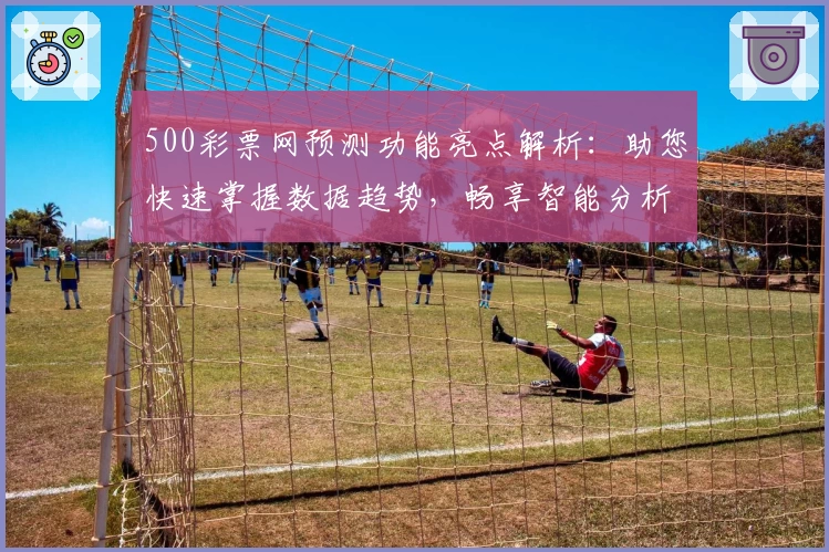 500彩票网预测功能亮点解析：助您快速掌握数据趋势，畅享智能分析体验