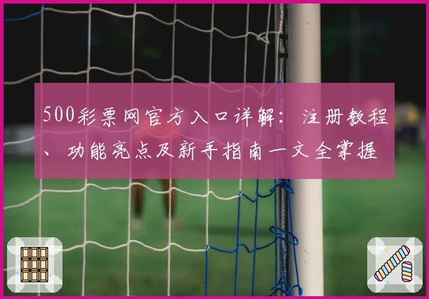 500彩票网官方入口详解：注册教程、功能亮点及新手指南一文全掌握