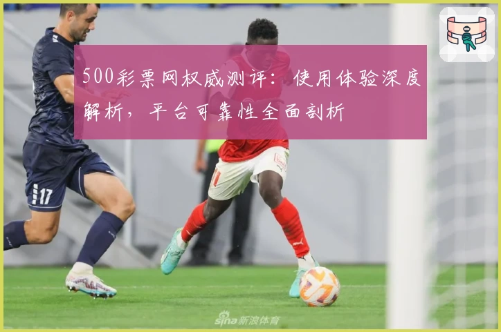 500彩票网权威测评：使用体验深度解析，平台可靠性全面剖析