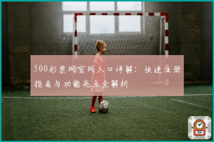 500彩票网官网入口详解：快速注册指南与功能亮点全解析