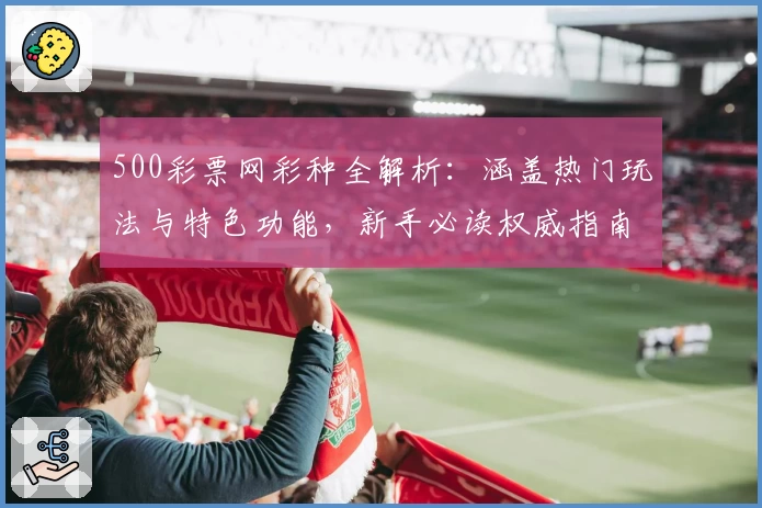 500彩票网彩种全解析：涵盖热门玩法与特色功能，新手必读权威指南