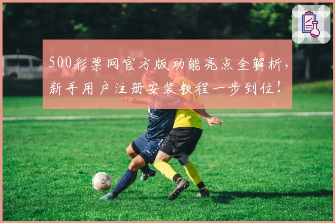 500彩票网官方版功能亮点全解析，新手用户注册安装教程一步到位！