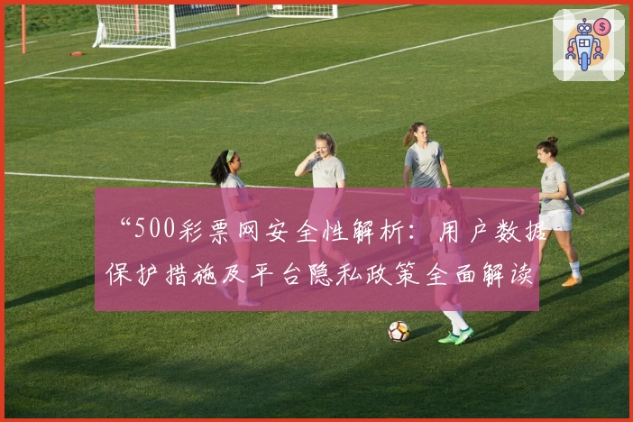 “500彩票网安全性解析：用户数据保护措施及平台隐私政策全面解读”