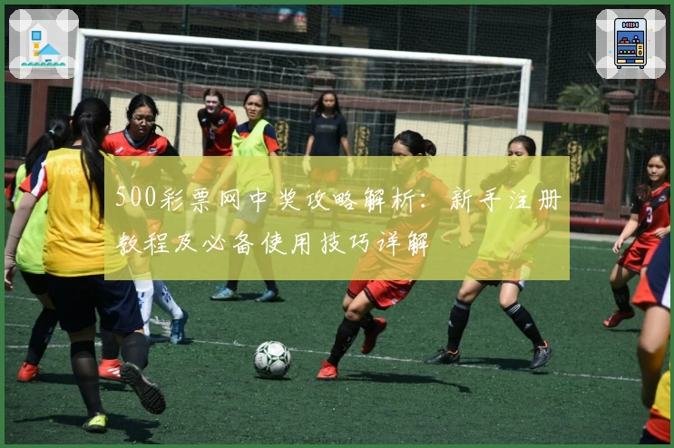 500彩票网中奖攻略解析：新手注册教程及必备使用技巧详解