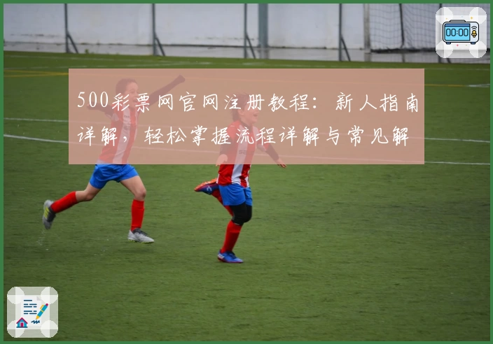 500彩票网官网注册教程：新人指南详解，轻松掌握流程详解与常见解读