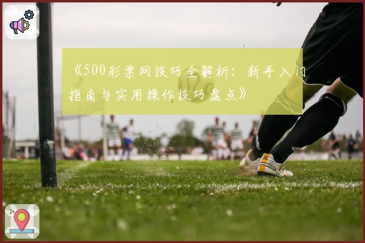 《500彩票网技巧全解析：新手入门指南与实用操作技巧盘点》