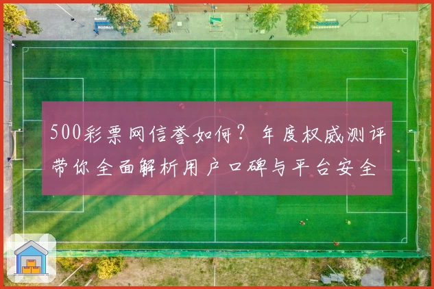 500彩票网信誉如何？年度权威测评带你全面解析用户口碑与平台安全性