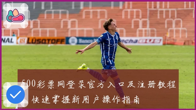 500彩票网登录官方入口及注册教程：快速掌握新用户操作指南