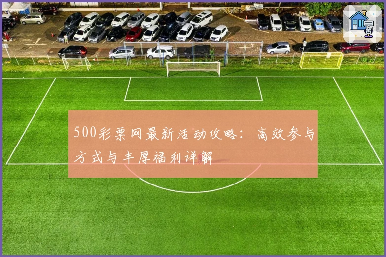 500彩票网最新活动攻略：高效参与方式与丰厚福利详解