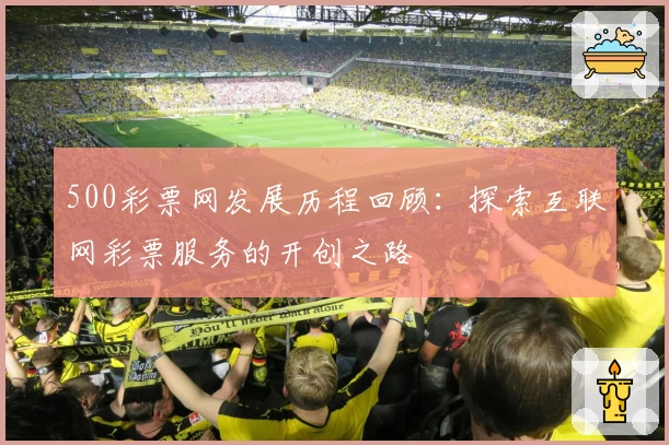 500彩票网发展历程回顾：探索互联网彩票服务的开创之路