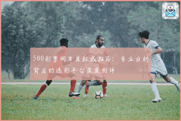 500彩票网年度权威推荐：专业分析背后的选彩平台深度测评