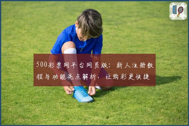 500彩票网平台网页版：新人注册教程与功能亮点解析，让购彩更快捷便捷