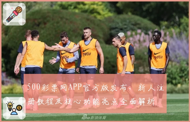 500彩票网APP官方版发布，新人注册教程及核心功能亮点全面解析