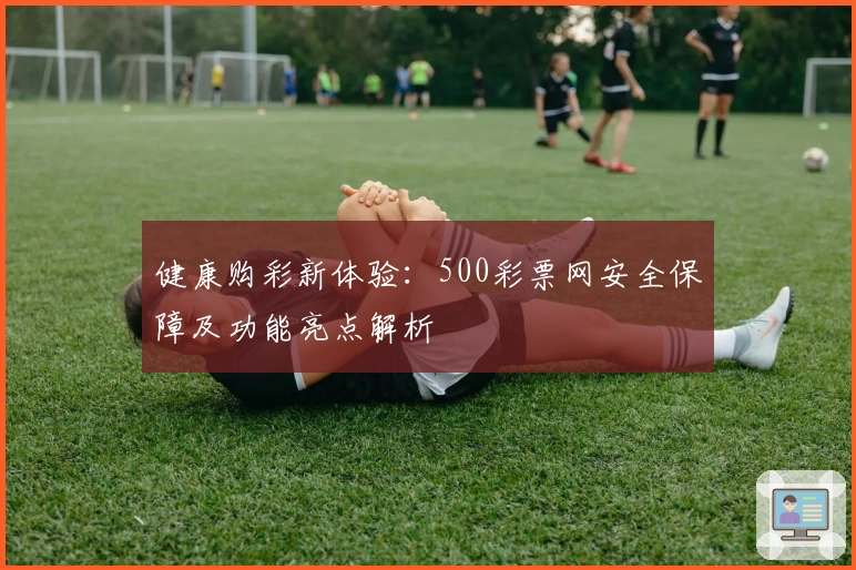 健康购彩新体验：500彩票网安全保障及功能亮点解析