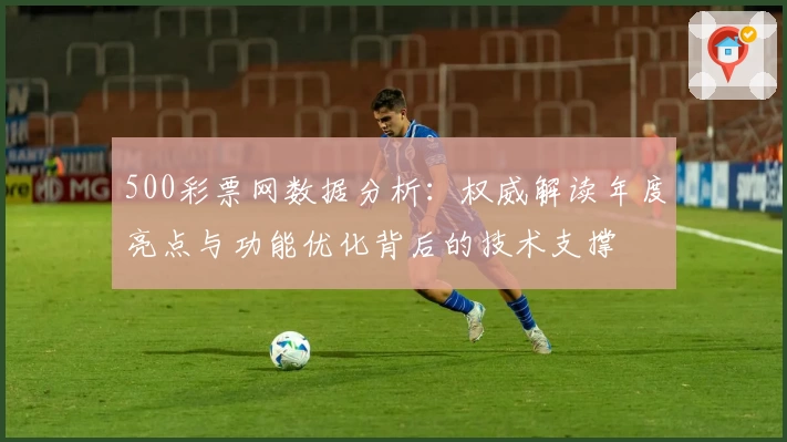500彩票网数据分析：权威解读年度亮点与功能优化背后的技术支撑