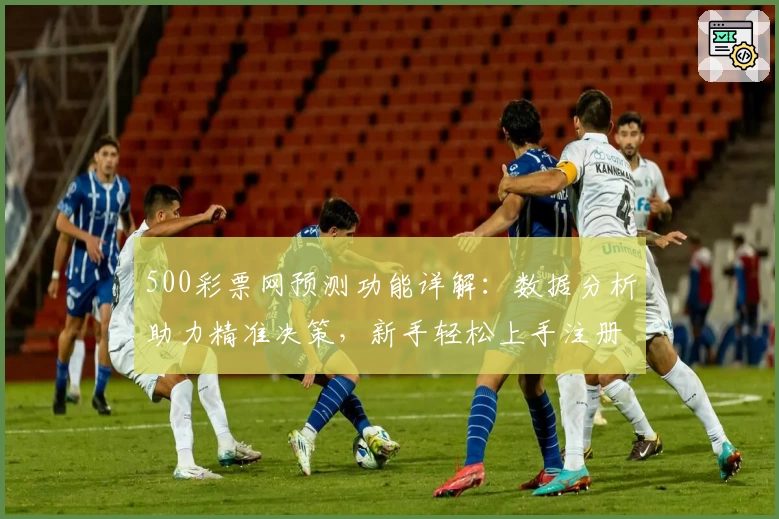 500彩票网预测功能详解：数据分析助力精准决策，新手轻松上手注册教程