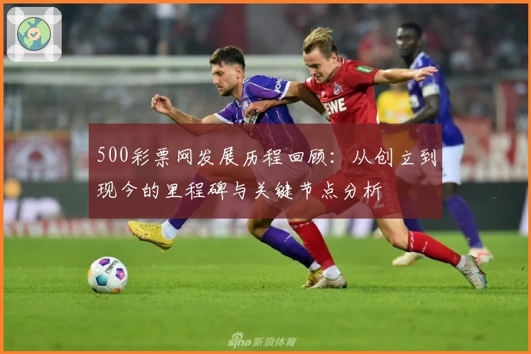 500彩票网发展历程回顾：从创立到现今的里程碑与关键节点分析