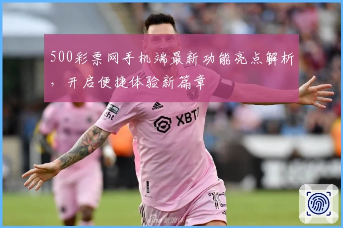 500彩票网手机端最新功能亮点解析，开启便捷体验新篇章