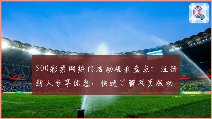 500彩票网热门活动福利盘点：注册新人专享优惠，快速了解网页版功能亮点