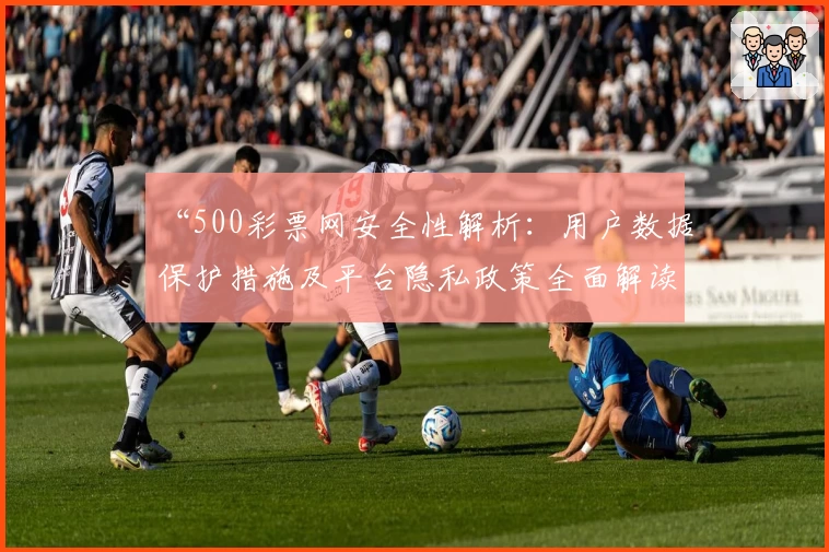 “500彩票网安全性解析：用户数据保护措施及平台隐私政策全面解读”