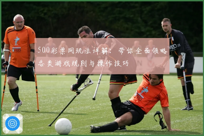 500彩票网玩法详解：带你全面领略各类游戏规则与操作技巧