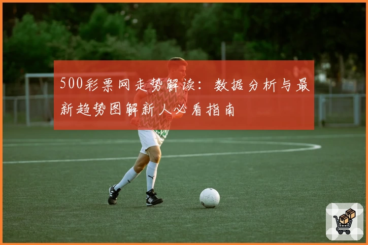 500彩票网走势解读：数据分析与最新趋势图解新人必看指南