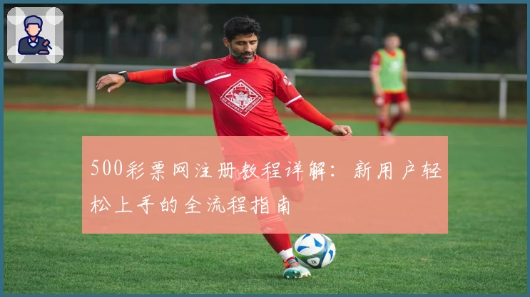 500彩票网注册教程详解：新用户轻松上手的全流程指南
