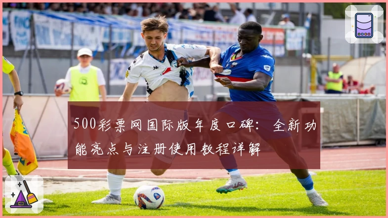 500彩票网国际版年度口碑：全新功能亮点与注册使用教程详解