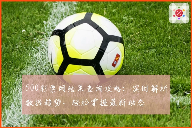 500彩票网结果查询攻略：实时解析数据趋势，轻松掌握最新动态