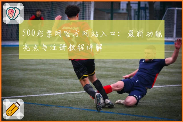 500彩票网官方网站入口：最新功能亮点与注册教程详解