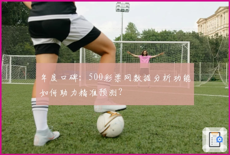 年度口碑：500彩票网数据分析功能如何助力精准预测？