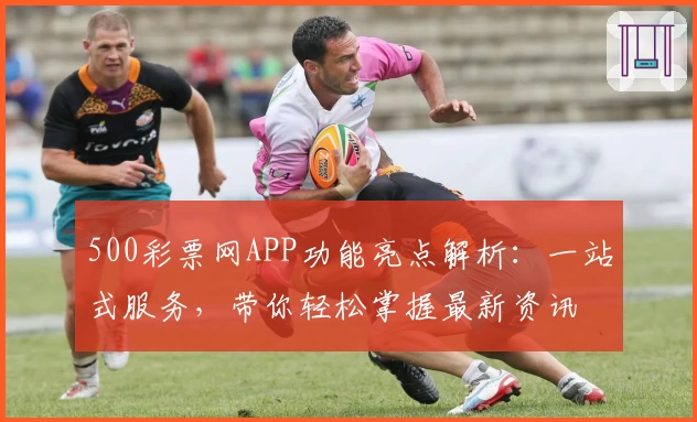 500彩票网APP功能亮点解析：一站式服务，带你轻松掌握最新资讯