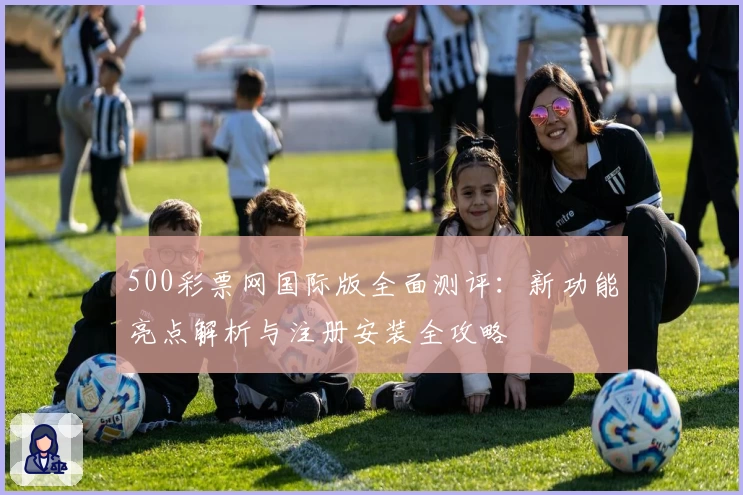 500彩票网国际版全面测评：新功能亮点解析与注册安装全攻略