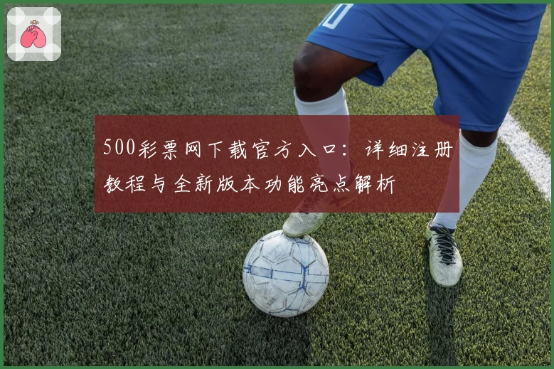 500彩票网下载官方入口：详细注册教程与全新版本功能亮点解析