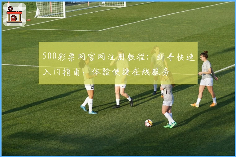500彩票网官网注册教程：新手快速入门指南，体验便捷在线服务
