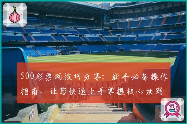 500彩票网技巧分享：新手必备操作指南，让您快速上手掌握核心诀窍