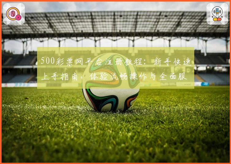 500彩票网平台注册教程：新手快速上手指南，体验流畅操作与全面服务
