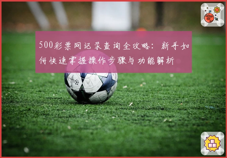500彩票网记录查询全攻略：新手如何快速掌握操作步骤与功能解析