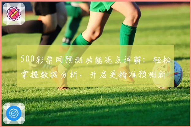 500彩票网预测功能亮点详解：轻松掌握数据分析，开启更精准预测新体验