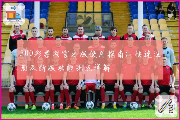 500彩票网官方版使用指南：快速注册及新版功能亮点详解