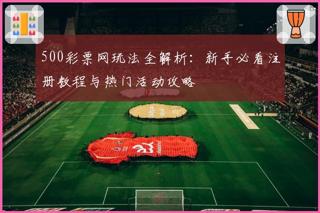 500彩票网玩法全解析：新手必看注册教程与热门活动攻略