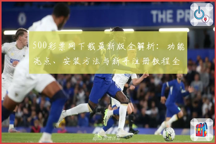 500彩票网下载最新版全解析：功能亮点、安装方法与新手注册教程全面指南