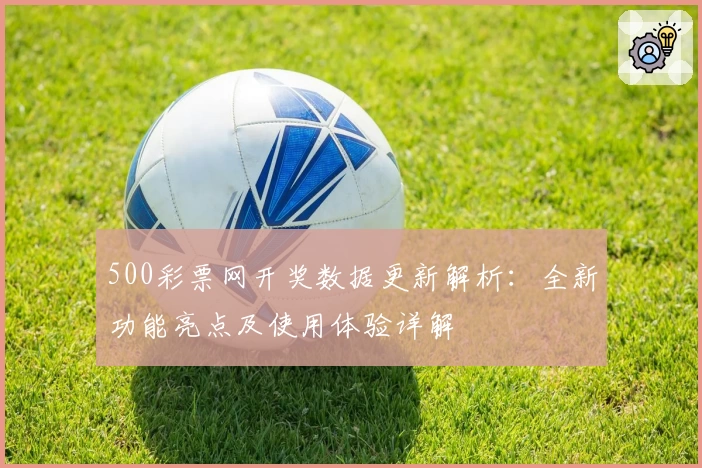 500彩票网开奖数据更新解析：全新功能亮点及使用体验详解