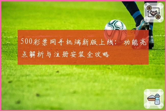 500彩票网手机端新版上线：功能亮点解析与注册安装全攻略