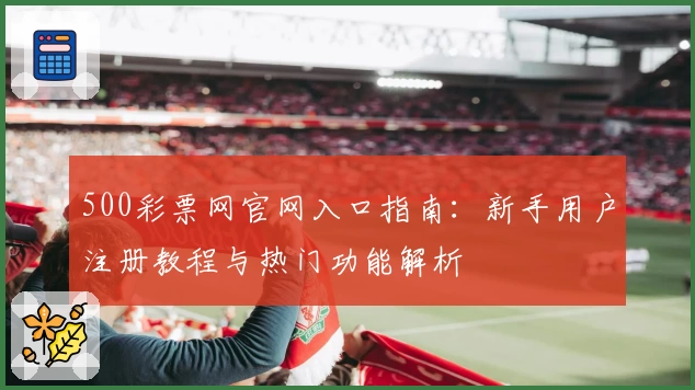 500彩票网官网入口指南：新手用户注册教程与热门功能解析