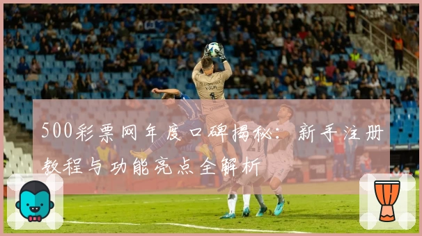 500彩票网年度口碑揭秘：新手注册教程与功能亮点全解析