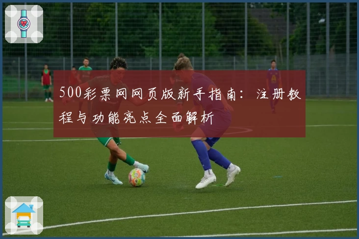 500彩票网网页版新手指南：注册教程与功能亮点全面解析